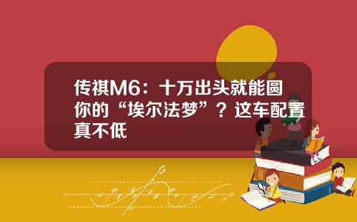 传祺M6：十万出头就能圆你的“埃尔法梦”？这车配置真不低