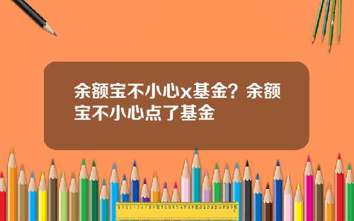 余额宝不小心x基金?余额宝不小心点了基金