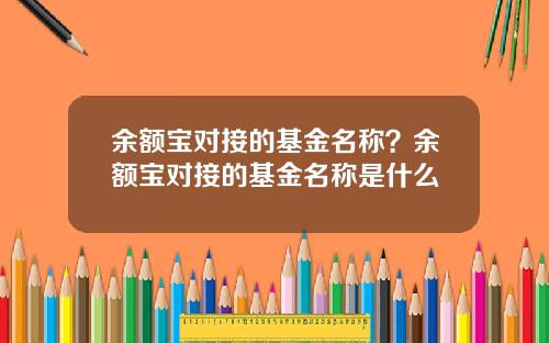余额宝对接的基金名称?余额宝对接的基金名称是什么
