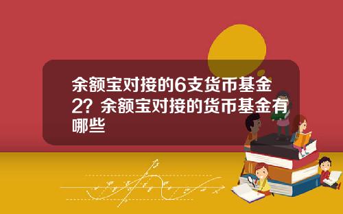余额宝对接的6支货币基金2?余额宝对接的货币基金有哪些