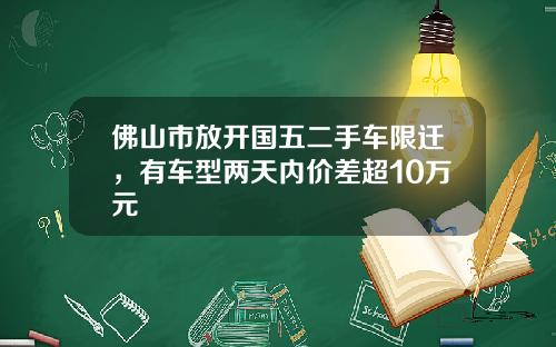 佛山市放开国五二手车限迁，有车型两天内价差超10万元