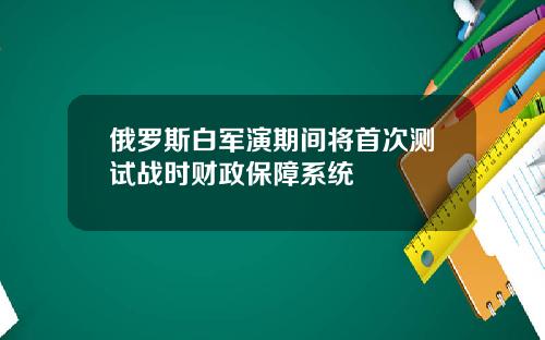 俄罗斯白军演期间将首次测试战时财政保障系统