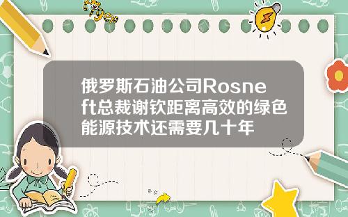 俄罗斯石油公司Rosneft总裁谢钦距离高效的绿色能源技术还需要几十年