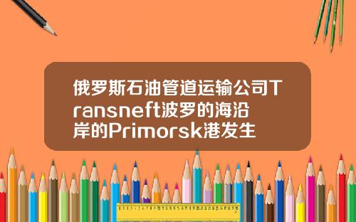 俄罗斯石油管道运输公司Transneft波罗的海沿岸的Primorsk港发生风暴