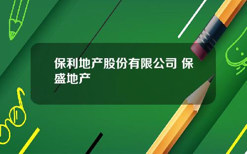 保利地产股份有限公司 保盛地产