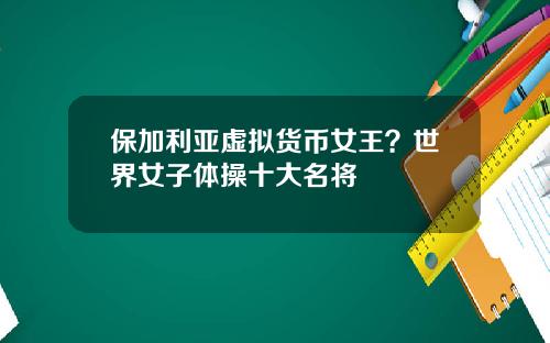 保加利亚虚拟货币女王？世界女子体操十大名将