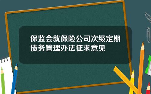 保监会就保险公司次级定期债务管理办法征求意见