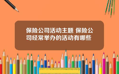 保险公司活动主题 保险公司经常举办的活动有哪些