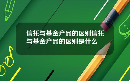 信托与基金产品的区别信托与基金产品的区别是什么