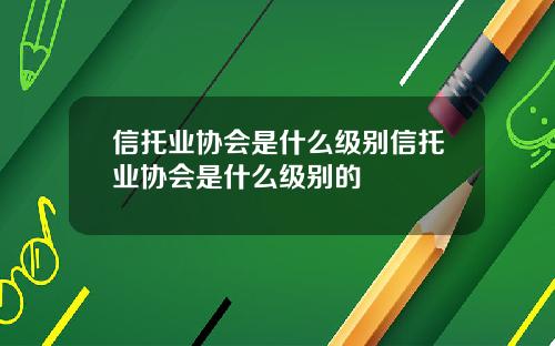 信托业协会是什么级别信托业协会是什么级别的