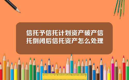 信托予信托计划资产破产信托倒闭后信托资产怎么处理