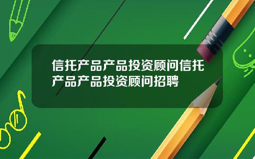 信托产品产品投资顾问信托产品产品投资顾问招聘