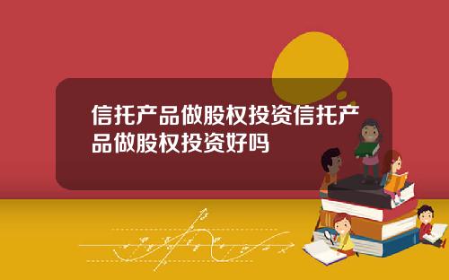 信托产品做股权投资信托产品做股权投资好吗
