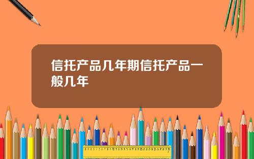 信托产品几年期信托产品一般几年