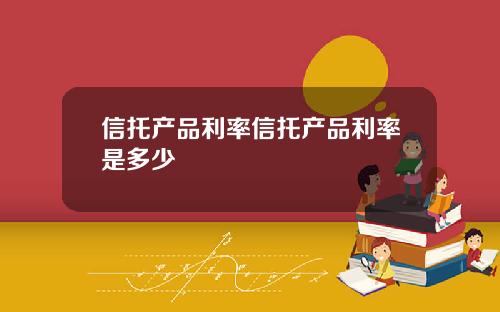 信托产品利率信托产品利率是多少