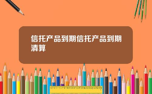 信托产品到期信托产品到期清算