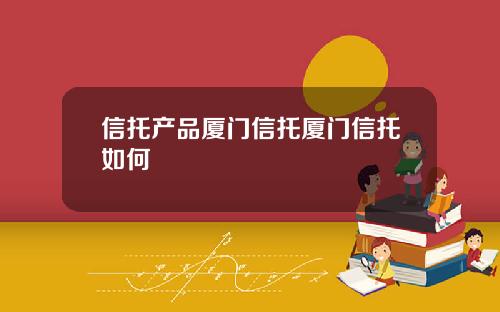 信托产品厦门信托厦门信托如何