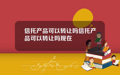 信托产品可以转让吗信托产品可以转让吗现在
