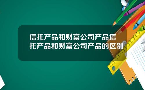 信托产品和财富公司产品信托产品和财富公司产品的区别