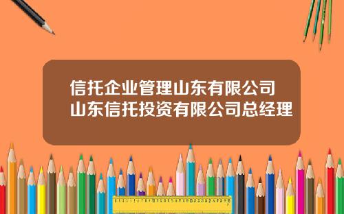 信托企业管理山东有限公司山东信托投资有限公司总经理