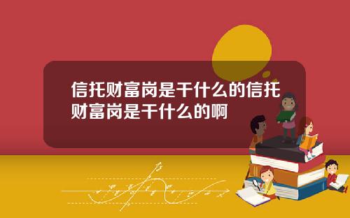 信托财富岗是干什么的信托财富岗是干什么的啊