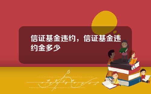 信证基金违约，信证基金违约金多少