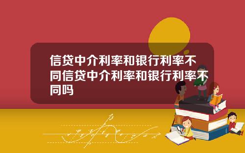 信贷中介利率和银行利率不同信贷中介利率和银行利率不同吗