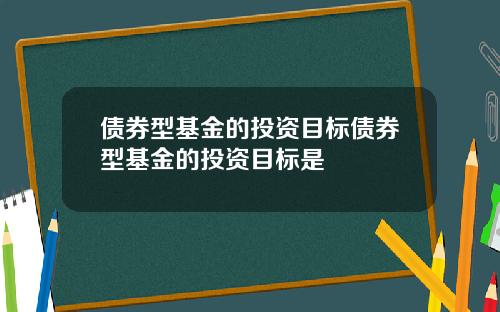 债券型基金的投资目标债券型基金的投资目标是