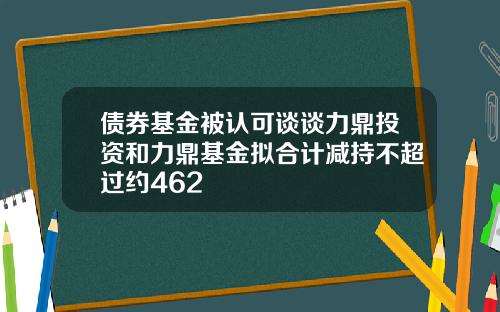 债券基金被认可谈谈力鼎投资和力鼎基金拟合计减持不超过约462
