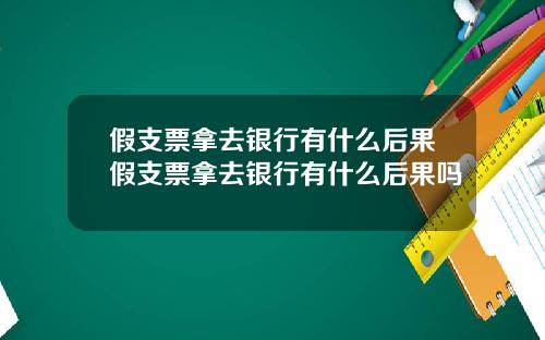 假支票拿去银行有什么后果假支票拿去银行有什么后果吗