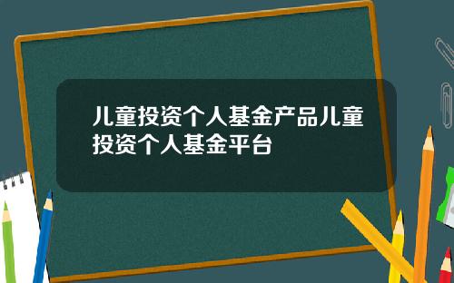 儿童投资个人基金产品儿童投资个人基金平台
