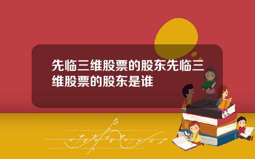 先临三维股票的股东先临三维股票的股东是谁