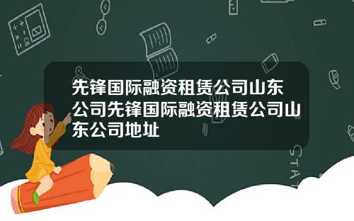 先锋国际融资租赁公司山东公司先锋国际融资租赁公司山东公司地址