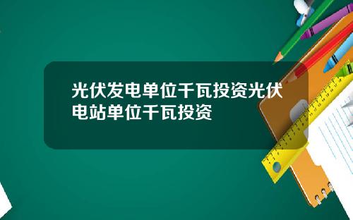 光伏发电单位千瓦投资光伏电站单位千瓦投资