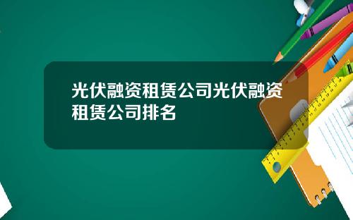 光伏融资租赁公司光伏融资租赁公司排名