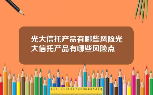 光大信托产品有哪些风险光大信托产品有哪些风险点