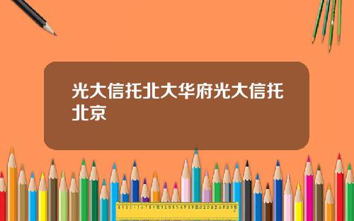 光大信托北大华府光大信托北京