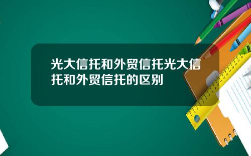 光大信托和外贸信托光大信托和外贸信托的区别