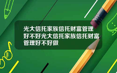光大信托家族信托财富管理好不好光大信托家族信托财富管理好不好做