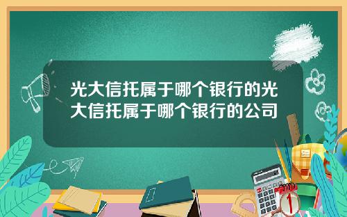 光大信托属于哪个银行的光大信托属于哪个银行的公司