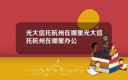 光大信托杭州在哪里光大信托杭州在哪里办公