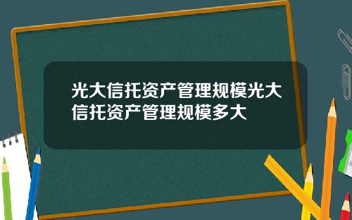 光大信托资产管理规模光大信托资产管理规模多大