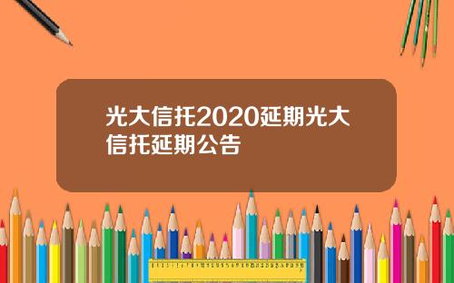 光大信托2020延期光大信托延期公告