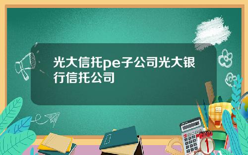 光大信托pe子公司光大银行信托公司