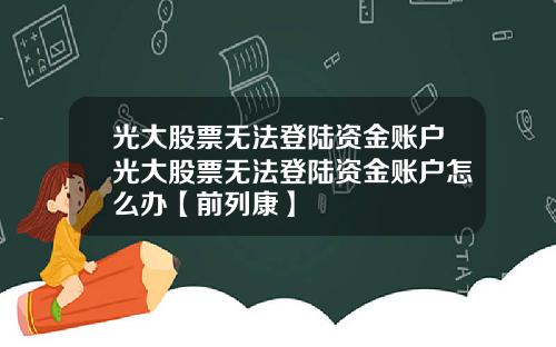 光大股票无法登陆资金账户光大股票无法登陆资金账户怎么办【前列康】