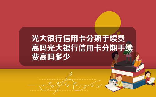 光大银行信用卡分期手续费高吗光大银行信用卡分期手续费高吗多少
