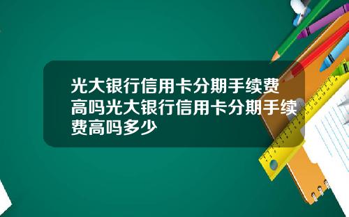 光大银行信用卡分期手续费高吗光大银行信用卡分期手续费高吗多少