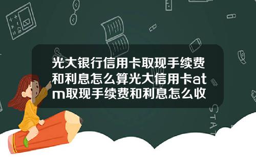 光大银行信用卡取现手续费和利息怎么算光大信用卡atm取现手续费和利息怎么收