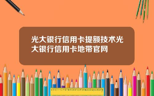 光大银行信用卡提额技术光大银行信用卡地带官网