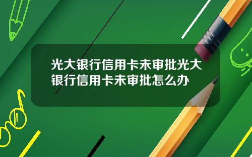 光大银行信用卡未审批光大银行信用卡未审批怎么办